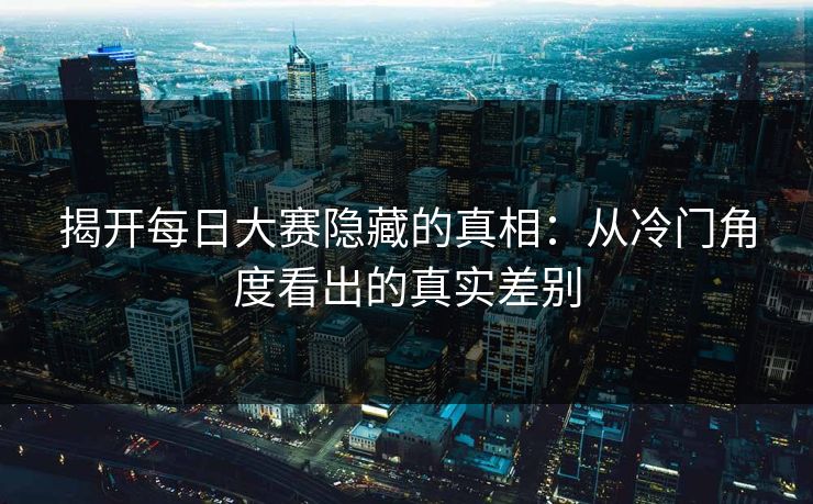 揭开每日大赛隐藏的真相：从冷门角度看出的真实差别