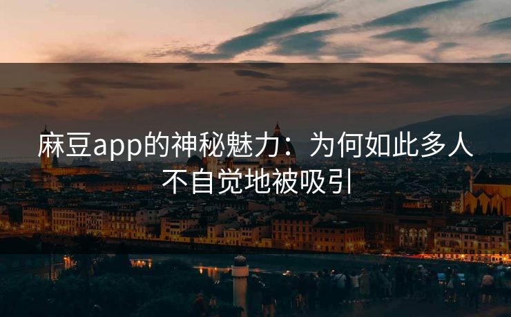 麻豆app的神秘魅力：为何如此多人不自觉地被吸引