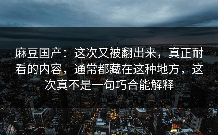 麻豆国产：这次又被翻出来，真正耐看的内容，通常都藏在这种地方，这次真不是一句巧合能解释