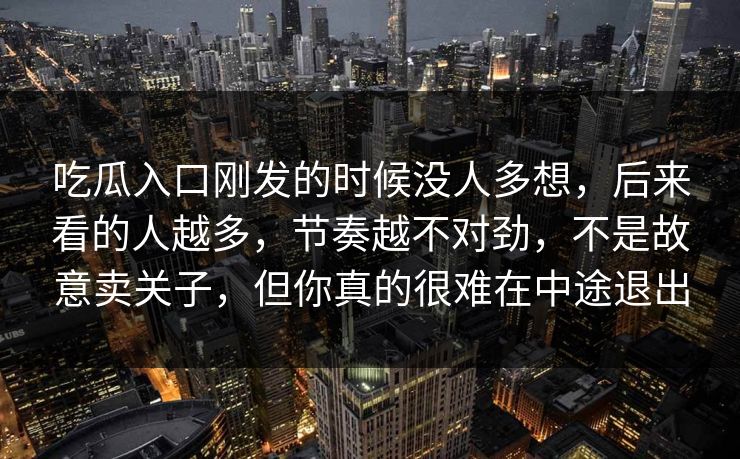 吃瓜入口刚发的时候没人多想，后来看的人越多，节奏越不对劲，不是故意卖关子，但你真的很难在中途退出