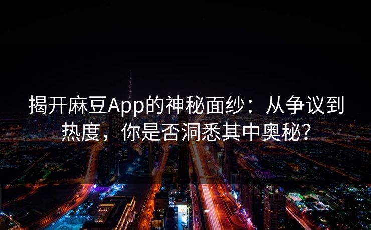 揭开麻豆App的神秘面纱：从争议到热度，你是否洞悉其中奥秘？