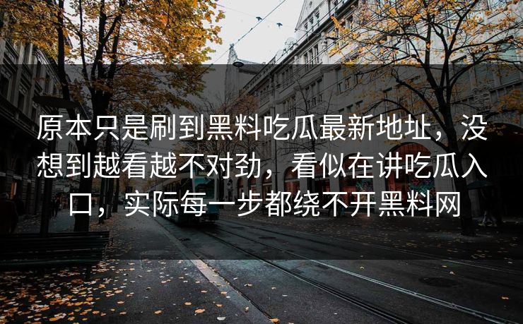 原本只是刷到黑料吃瓜最新地址，没想到越看越不对劲，看似在讲吃瓜入口，实际每一步都绕不开黑料网