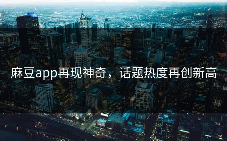 麻豆app再现神奇，话题热度再创新高