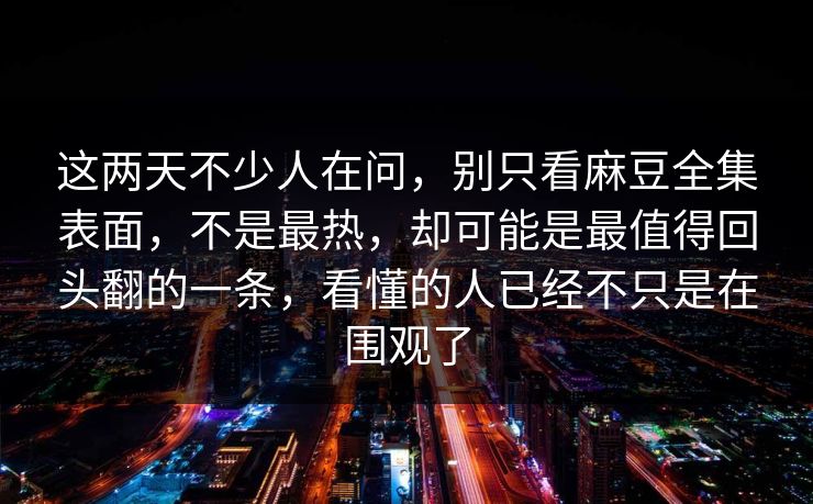 这两天不少人在问，别只看麻豆全集表面，不是最热，却可能是最值得回头翻的一条，看懂的人已经不只是在围观了