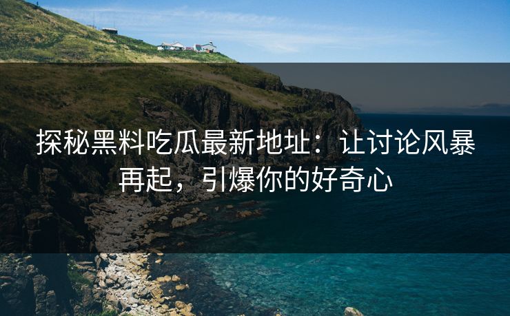 探秘黑料吃瓜最新地址：让讨论风暴再起，引爆你的好奇心