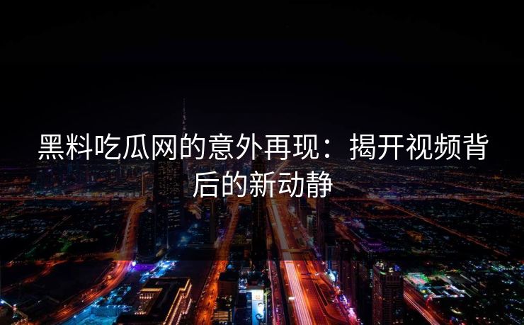 黑料吃瓜网的意外再现：揭开视频背后的新动静