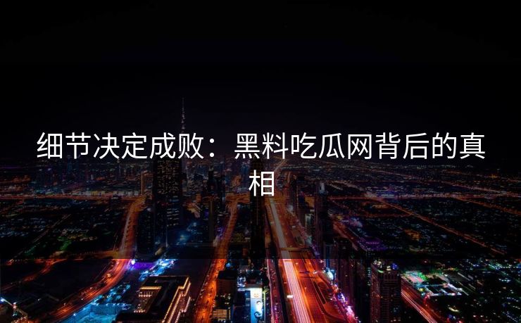 细节决定成败：黑料吃瓜网背后的真相