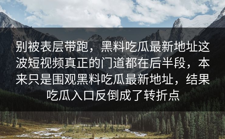 别被表层带跑，黑料吃瓜最新地址这波短视频真正的门道都在后半段，本来只是围观黑料吃瓜最新地址，结果吃瓜入口反倒成了转折点