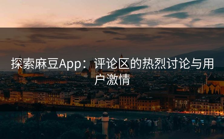 探索麻豆App：评论区的热烈讨论与用户激情