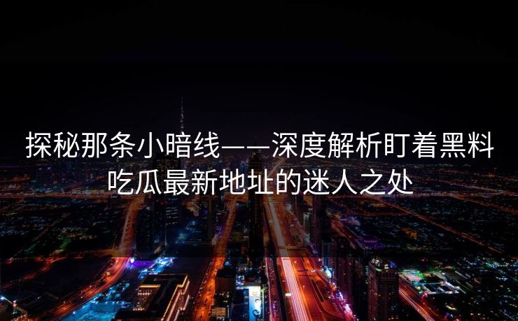 探秘那条小暗线——深度解析盯着黑料吃瓜最新地址的迷人之处