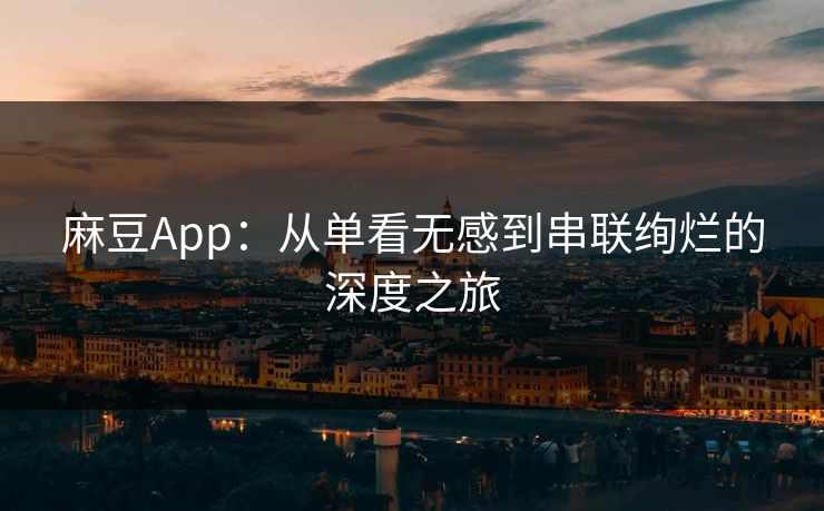 麻豆App：从单看无感到串联绚烂的深度之旅