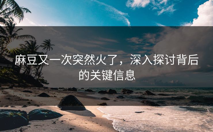 麻豆又一次突然火了，深入探讨背后的关键信息