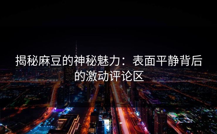 揭秘麻豆的神秘魅力：表面平静背后的激动评论区