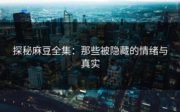 探秘麻豆全集：那些被隐藏的情绪与真实