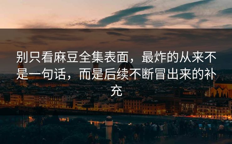 别只看麻豆全集表面，最炸的从来不是一句话，而是后续不断冒出来的补充