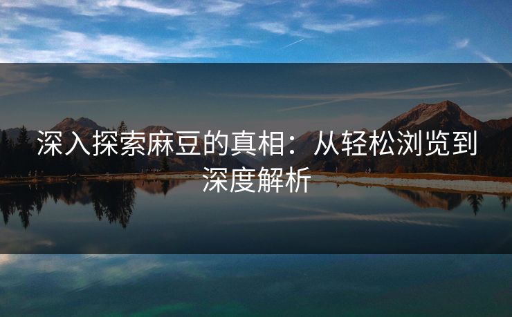深入探索麻豆的真相：从轻松浏览到深度解析