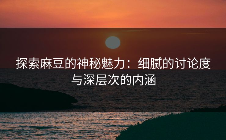 探索麻豆的神秘魅力：细腻的讨论度与深层次的内涵