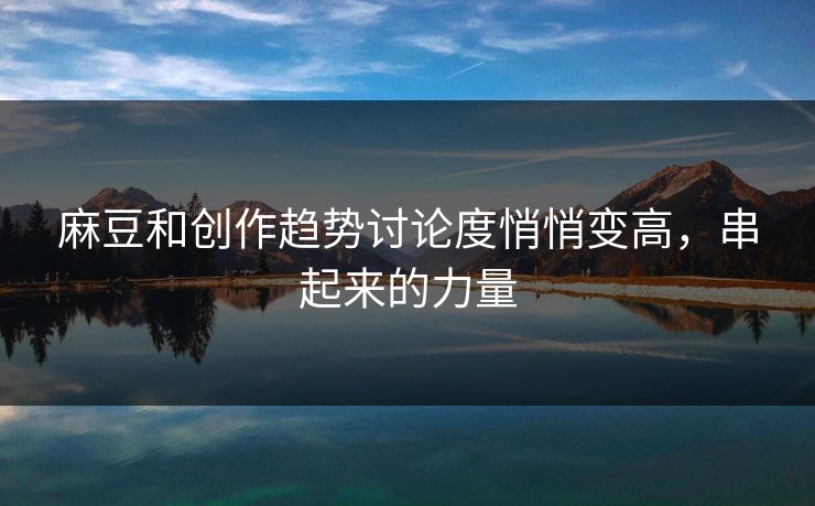 麻豆和创作趋势讨论度悄悄变高，串起来的力量