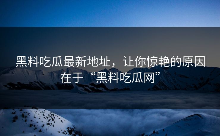 黑料吃瓜最新地址，让你惊艳的原因在于“黑料吃瓜网”
