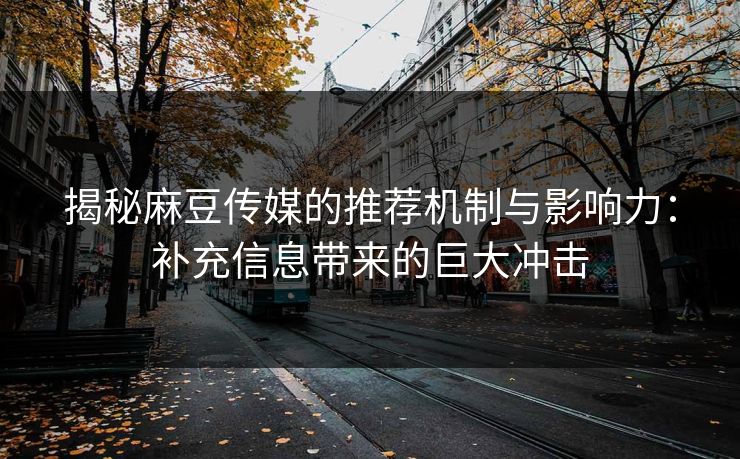 揭秘麻豆传媒的推荐机制与影响力：补充信息带来的巨大冲击
