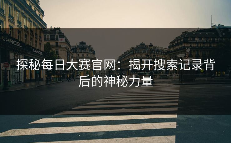 探秘每日大赛官网：揭开搜索记录背后的神秘力量