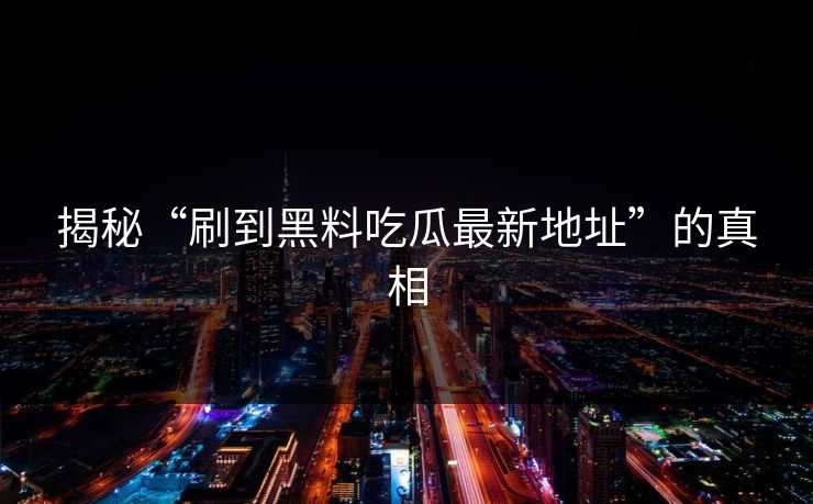 揭秘“刷到黑料吃瓜最新地址”的真相