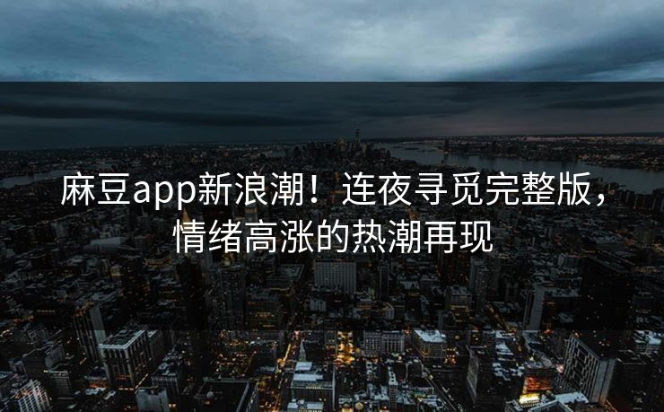 麻豆app新浪潮！连夜寻觅完整版，情绪高涨的热潮再现