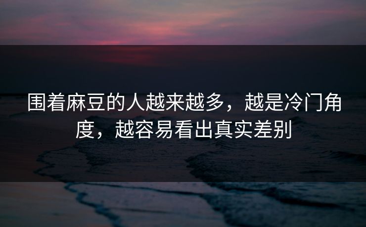 围着麻豆的人越来越多，越是冷门角度，越容易看出真实差别