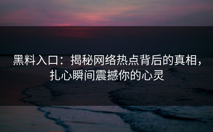 黑料入口：揭秘网络热点背后的真相，扎心瞬间震撼你的心灵