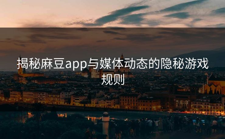 揭秘麻豆app与媒体动态的隐秘游戏规则