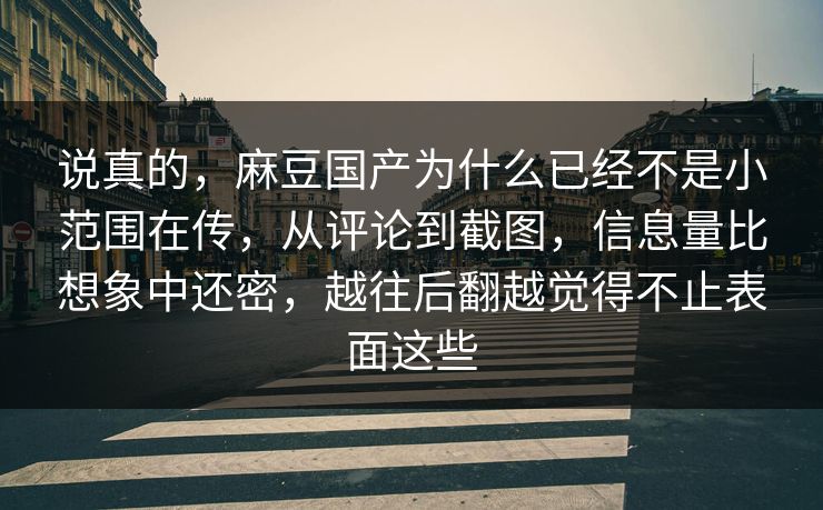 说真的，麻豆国产为什么已经不是小范围在传，从评论到截图，信息量比想象中还密，越往后翻越觉得不止表面这些