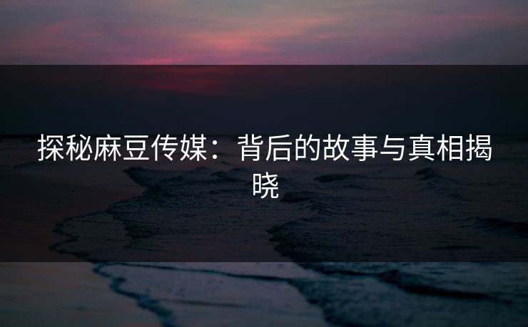 探秘麻豆传媒：背后的故事与真相揭晓