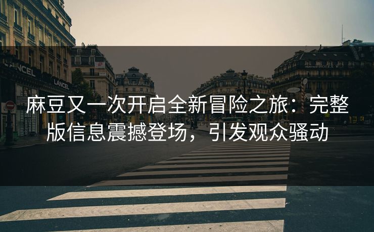 麻豆又一次开启全新冒险之旅：完整版信息震撼登场，引发观众骚动
