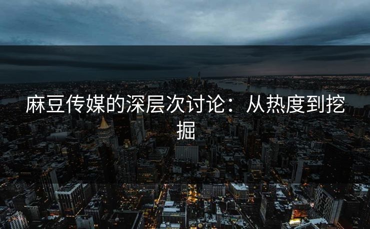 麻豆传媒的深层次讨论：从热度到挖掘