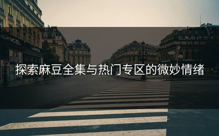 探索麻豆全集与热门专区的微妙情绪