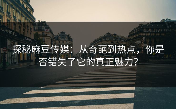 探秘麻豆传媒：从奇葩到热点，你是否错失了它的真正魅力？