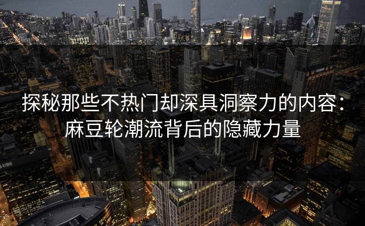 探秘那些不热门却深具洞察力的内容：麻豆轮潮流背后的隐藏力量