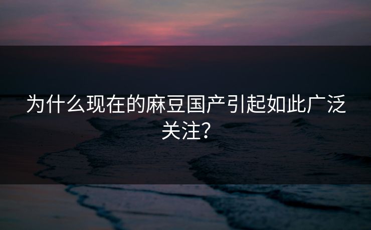 为什么现在的麻豆国产引起如此广泛关注？
