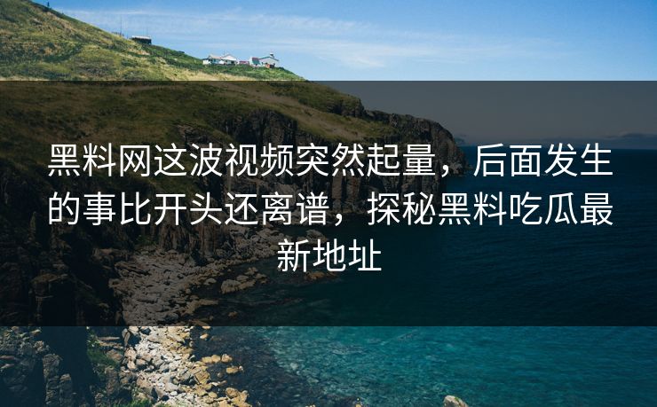 黑料网这波视频突然起量，后面发生的事比开头还离谱，探秘黑料吃瓜最新地址