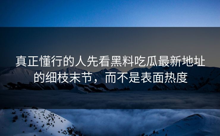 真正懂行的人先看黑料吃瓜最新地址的细枝末节，而不是表面热度