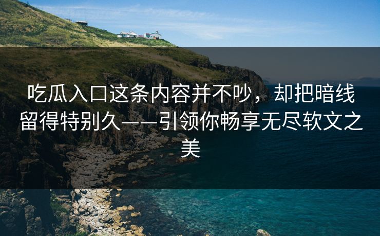 吃瓜入口这条内容并不吵，却把暗线留得特别久——引领你畅享无尽软文之美