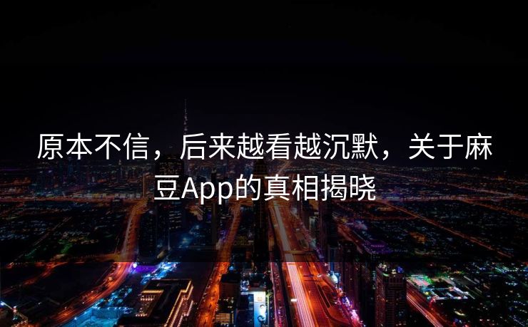 原本不信，后来越看越沉默，关于麻豆App的真相揭晓
