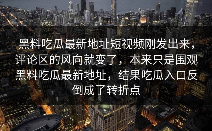 黑料吃瓜最新地址短视频刚发出来，评论区的风向就变了，本来只是围观黑料吃瓜最新地址，结果吃瓜入口反倒成了转折点