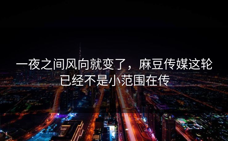一夜之间风向就变了，麻豆传媒这轮已经不是小范围在传