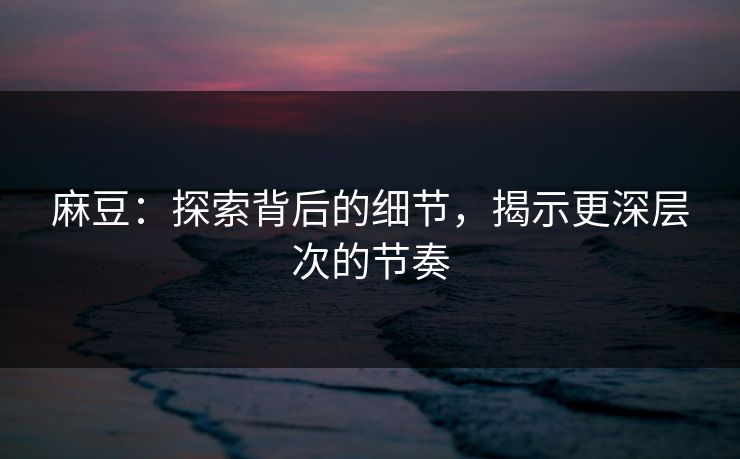 麻豆：探索背后的细节，揭示更深层次的节奏