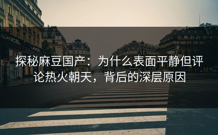 探秘麻豆国产：为什么表面平静但评论热火朝天，背后的深层原因
