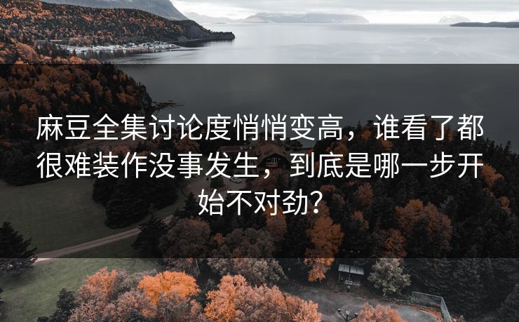 麻豆全集讨论度悄悄变高，谁看了都很难装作没事发生，到底是哪一步开始不对劲？