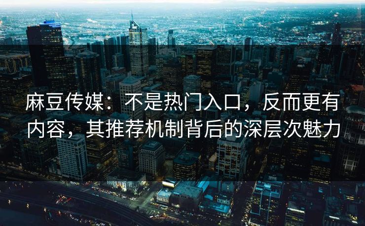 麻豆传媒：不是热门入口，反而更有内容，其推荐机制背后的深层次魅力