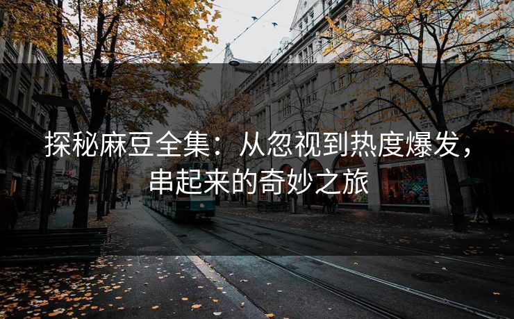 探秘麻豆全集：从忽视到热度爆发，串起来的奇妙之旅