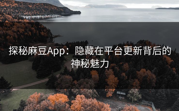 探秘麻豆App：隐藏在平台更新背后的神秘魅力